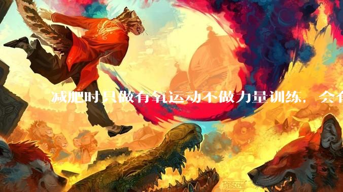 减肥时只做有氧运动不做力量训练，会有什么影响？