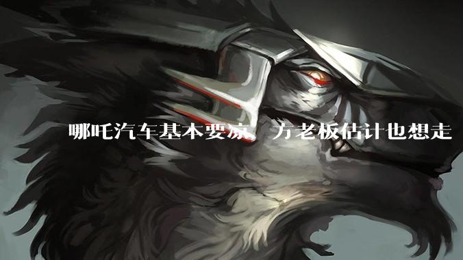 哪吒汽车基本要凉，方老板估计也想走 - *