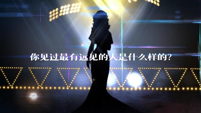 你见过最有远见的人是什么样的？