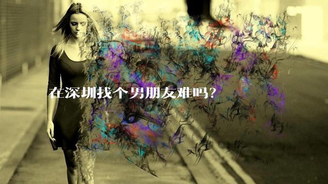 在深圳找个男朋友难吗？